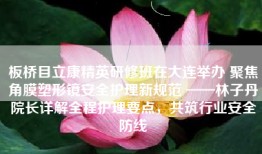 板桥目立康精英研修班在大连举办 聚焦角膜塑形镜安全护理新规范 ——林子丹院长详解全程护理要点，共筑行业安全防线