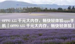 OPPO A35 千元大内存，畅快轻体验oppo手机「OPPO A35 千元大内存，畅快轻体验」