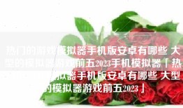 热门的游戏模拟器手机版安卓有哪些 大型的模拟器游戏前五2023手机模拟器「热门的游戏模拟器手机版安卓有哪些 大型的模拟器游戏前五2023」