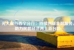 光大银行西宁分行：持续创新金融服务，助力民营经济再上新台阶