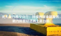光大银行西宁分行：持续创新金融服务，助力民营经济再上新台阶