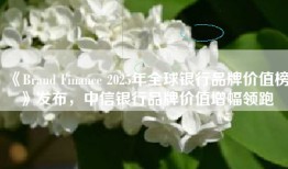 《Brand Finance 2025年全球银行品牌价值榜》发布，中信银行品牌价值增幅领跑