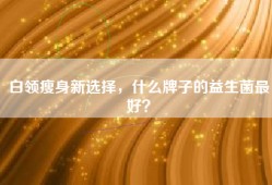 白领瘦身新选择，什么牌子的益生菌最好？