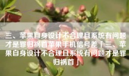 三、苹果自身设计不合理且系统有问题才是罪归祸首苹果手机信号差「三、苹果自身设计不合理且系统有问题才是罪归祸首」