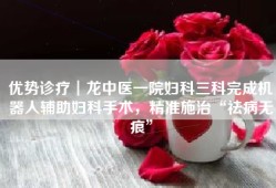 优势诊疗┃龙中医一院妇科三科完成机器人辅助妇科手术，精准施治“祛病无痕”