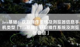 Java基础：获取操作系统及浏览器信息手机类型「Java基础：获取操作系统及浏览器信息」