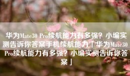 华为Mate30 Pro续航能力有多强？小编实测告诉你答案手机续航能力「华为Mate30 Pro续航能力有多强？小编实测告诉你答案」