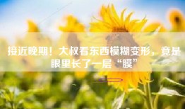 接近晚期！大叔看东西模糊变形，竟是眼里长了一层“膜”