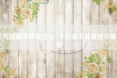 万能演讲背景音乐  十首演讲背景音乐推荐