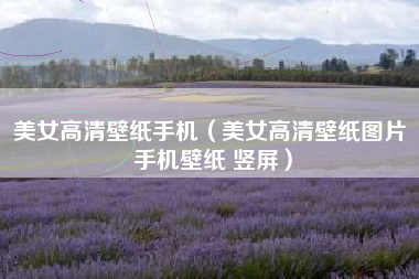美女高清壁纸手机（美女高清壁纸图片 手机壁纸 竖屏）