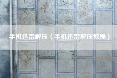 手机迅雷解压（手机迅雷解压教程）