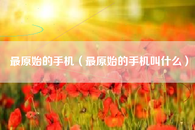 最原始的手机（最原始的手机叫什么）