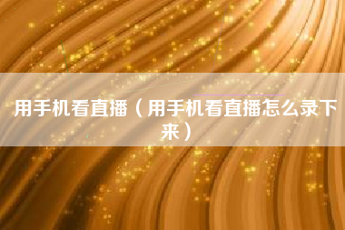 用手机看直播（用手机看直播怎么录下来）