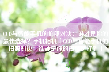 CCD与智能手机的拍照对决：谁才是你的最佳选择？手机相机「CCD与智能手机的拍照对决：谁才是你的最佳选择？」