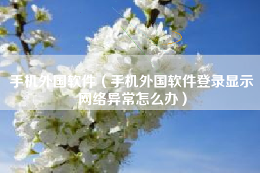 手机外国软件（手机外国软件登录显示网络异常怎么办）