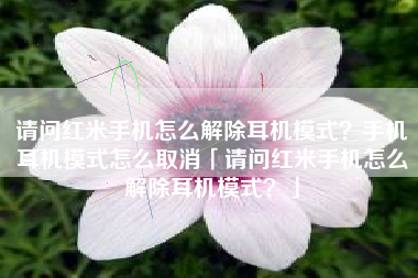 请问红米手机怎么解除耳机模式？手机耳机模式怎么取消「请问红米手机怎么解除耳机模式？」