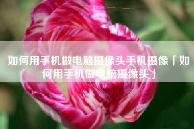 如何用手机做电脑摄像头手机摄像「如何用手机做电脑摄像头」