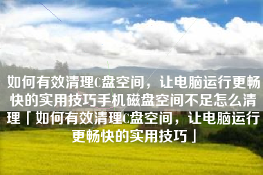 如何有效清理C盘空间，让电脑运行更畅快的实用技巧手机磁盘空间不足怎么清理「如何有效清理C盘空间，让电脑运行更畅快的实用技巧」