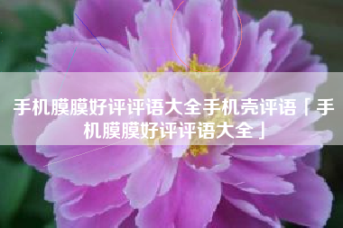 手机膜膜好评评语大全手机壳评语「手机膜膜好评评语大全」