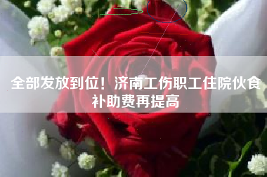 全部发放到位！济南工伤职工住院伙食补助费再提高