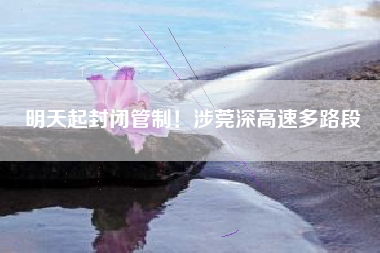 明天起封闭管制！涉莞深高速多路段