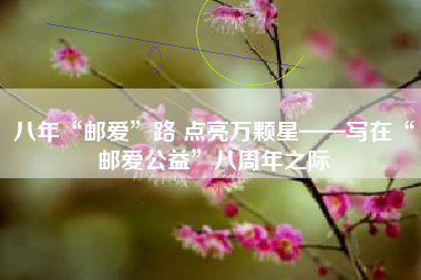 八年“邮爱”路 点亮万颗星——写在“邮爱公益”八周年之际