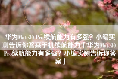 华为Mate30 Pro续航能力有多强？小编实测告诉你答案手机续航能力「华为Mate30 Pro续航能力有多强？小编实测告诉你答案」
